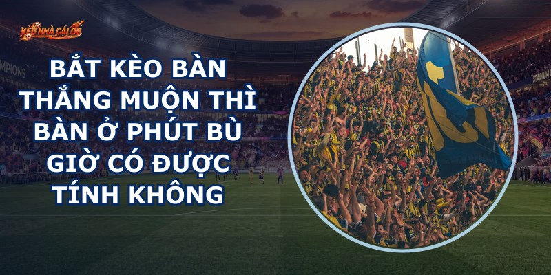Bắt Kèo Bàn Thắng Muộn