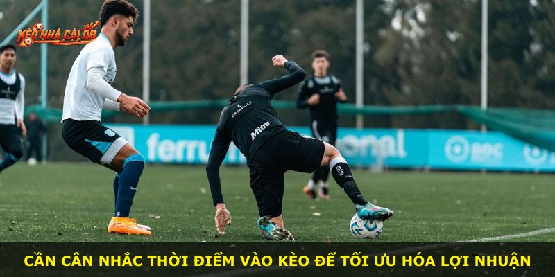 Cần cân nhắc thời điểm vào kèo để tối ưu hóa lợi nhuận