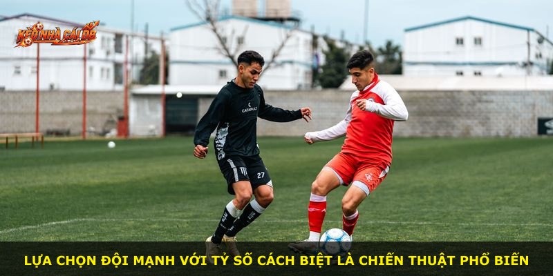 Lựa chọn đội mạnh với tỷ số cách biệt là chiến thuật phổ biến