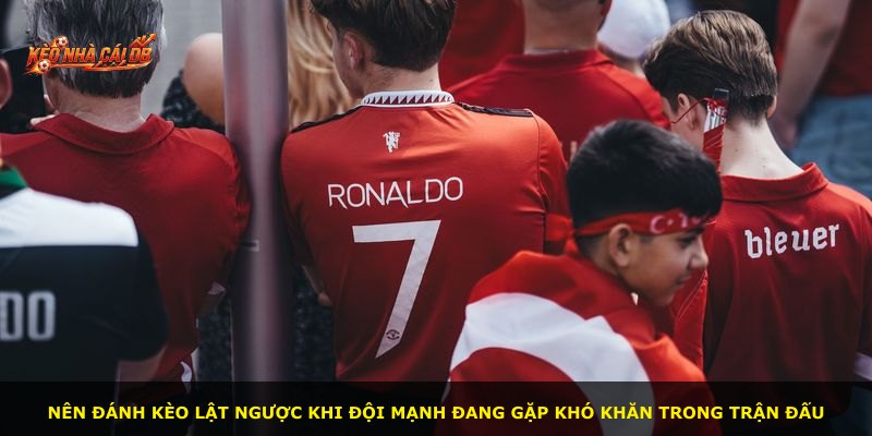 Nên đánh kèo lật ngược khi đội mạnh đang gặp khó khăn trong trận đấu