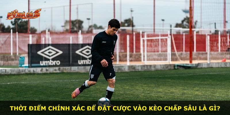 Thời điểm chính xác để đặt cược vào kèo chấp sâu là gì?