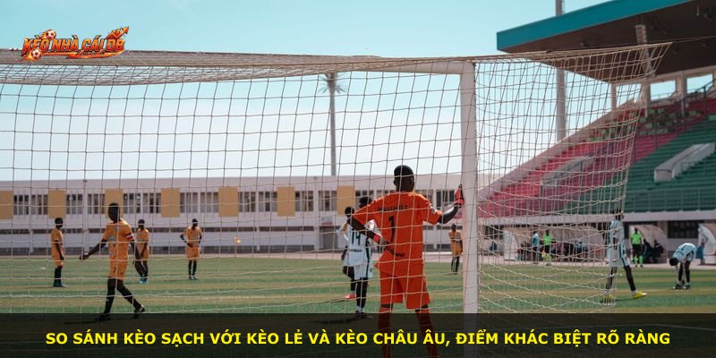 So sánh kèo sạch với kèo lẻ và kèo châu Âu, điểm khác biệt rõ ràng