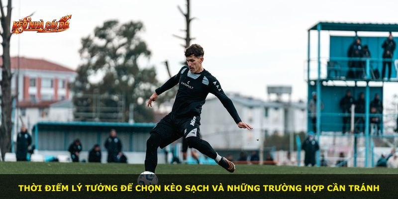 Thời điểm lý tưởng để chọn kèo sạch và những trường hợp cần tránh