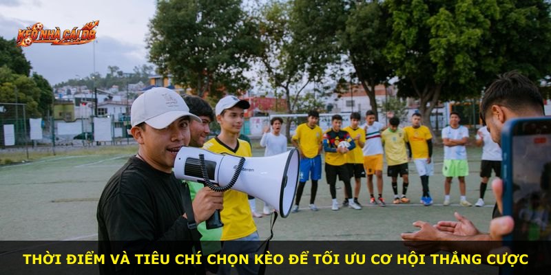 Thời điểm và tiêu chí chọn kèo để tối ưu cơ hội thắng cược