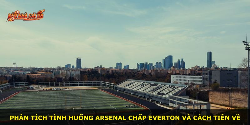 Phân tích tình huống Arsenal chấp Everton và cách tiền về