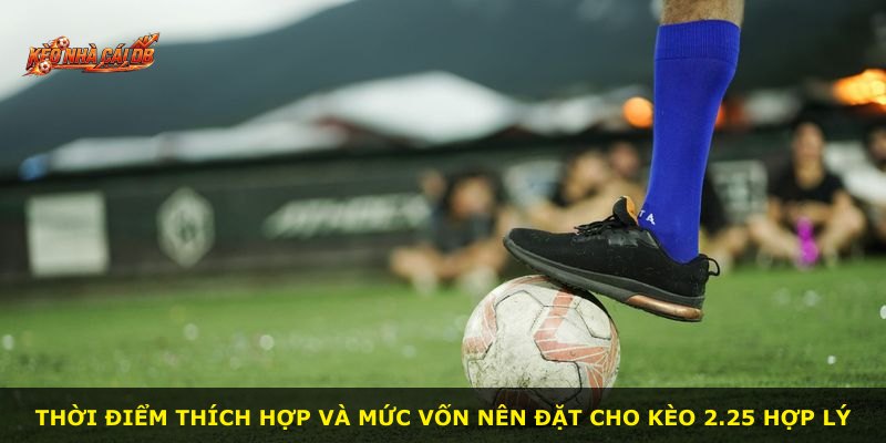 Thời điểm thích hợp và mức vốn nên đặt cho kèo 2.25 hợp lý