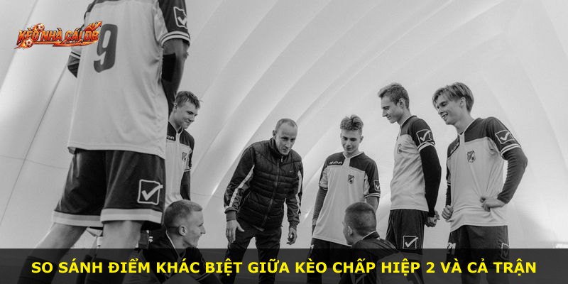 So sánh điểm khác biệt giữa kèo chấp hiệp 2 và cả trận