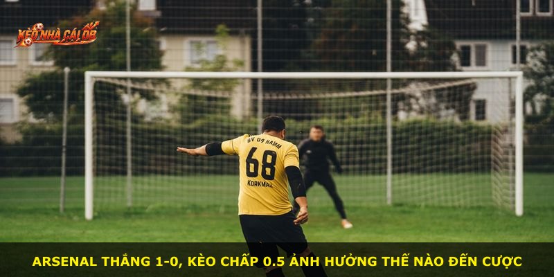 Arsenal thắng 1-0, kèo chấp 0.5 ảnh hưởng thế nào đến cược