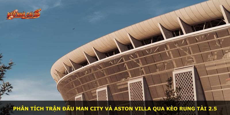 Phân tích trận đấu Man City và Aston Villa qua kèo rung tài 2.5