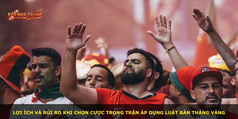 Lợi ích và rủi ro khi chọn cược trong trận áp dụng luật bàn thắng vàng
