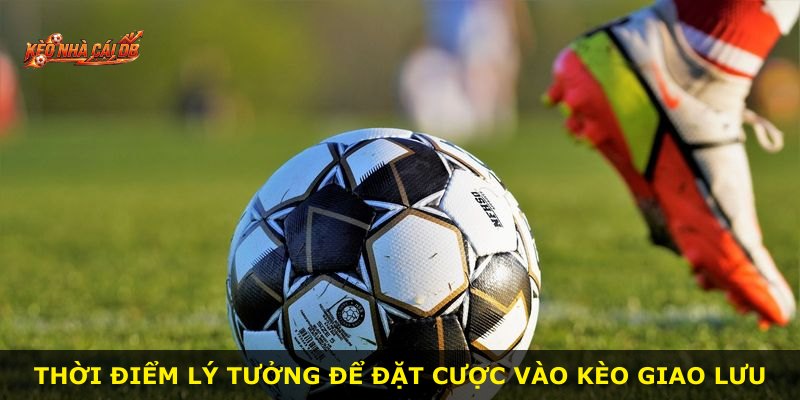 Thời điểm lý tưởng để đặt cược vào kèo giao lưu
