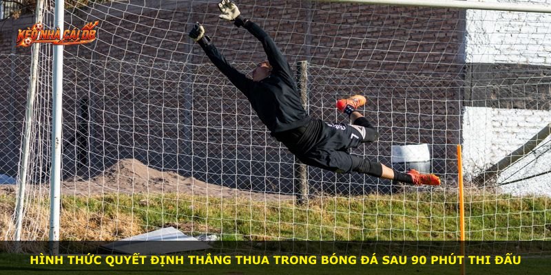 Hình thức quyết định thắng thua trong bóng đá sau 90 phút thi đấu