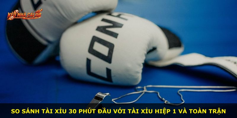 So sánh Tài Xỉu 30 Phút Đầu với Tài Xỉu hiệp 1 và toàn trận