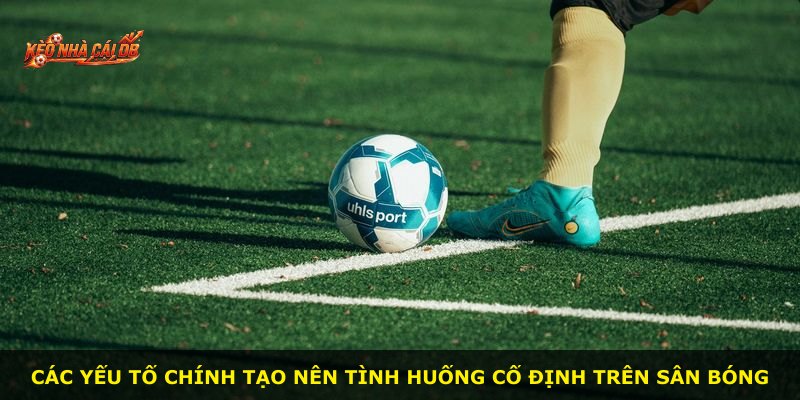 Các yếu tố chính tạo nên tình huống cố định trên sân bóng