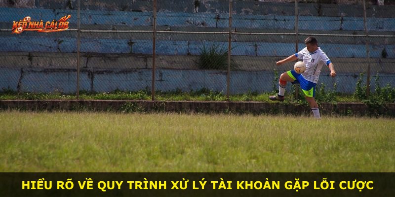 Hiểu rõ về quy trình xử lý tài khoản gặp lỗi cược