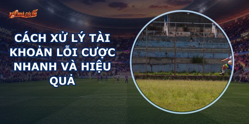 Xử Lý Tài Khoản Lỗi Cược